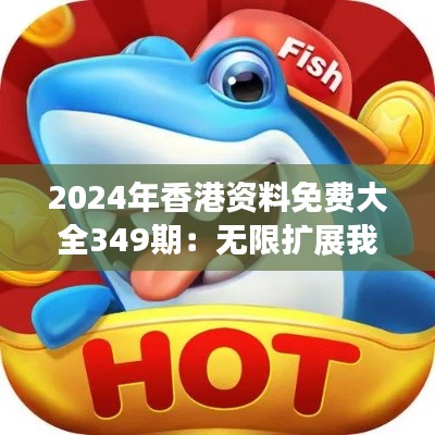 2024年香港资料免费大全349期：无限扩展我们的信息视野
