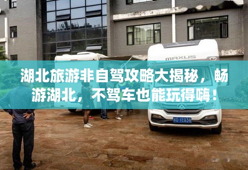 湖北旅游非自驾攻略大揭秘，畅游湖北，不驾车也能玩得嗨！