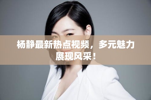 杨静最新热点视频，多元魅力展现风采！