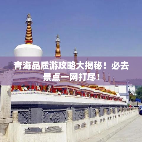 青海品质游攻略大揭秘！必去景点一网打尽！
