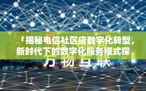 「揭秘电信社区店数字化转型，新时代下的数字化服务模式探索」